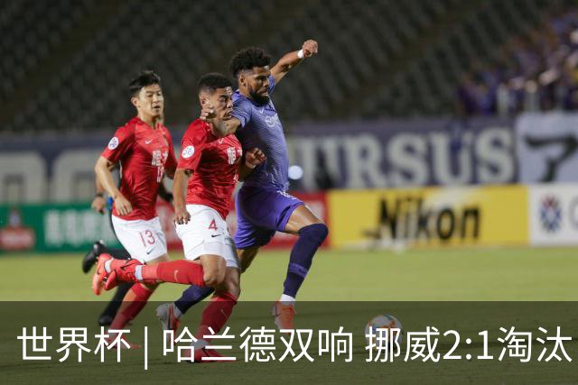 世界杯 | 哈兰德双响 挪威2:1淘汰巴西进八强
