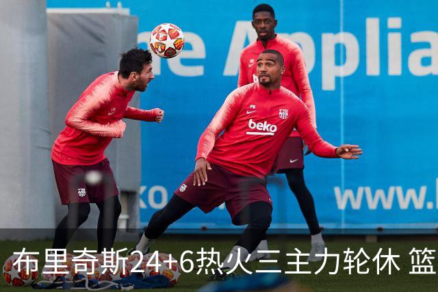 布里奇斯24+6热火三主力轮休 篮网结束三连败