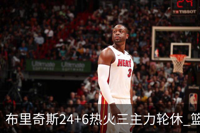 布里奇斯24+6热火三主力轮休 篮网结束三连败