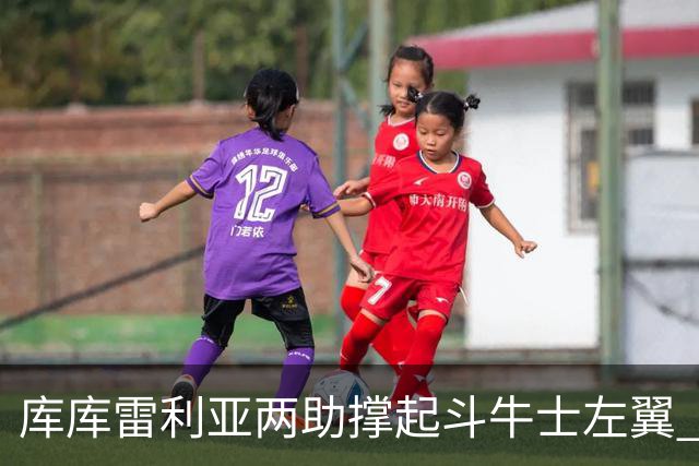 库库雷利亚两助撑起斗牛士左翼 攻防俱佳皇马淘到珍宝