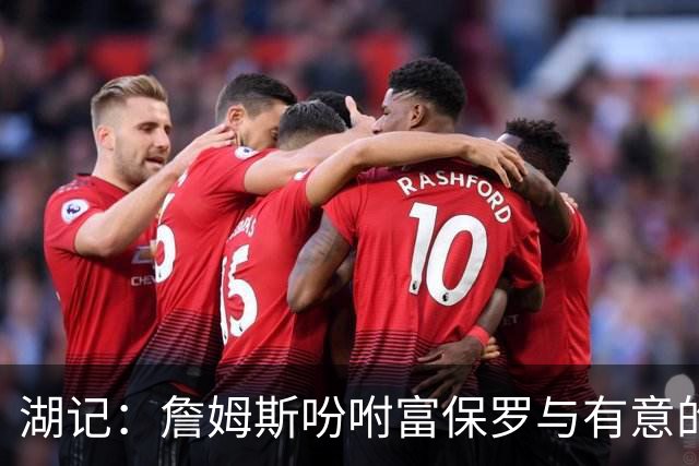 湖记：詹姆斯吩咐富保罗与有意的球队沟通 未确定是否是最后一舞