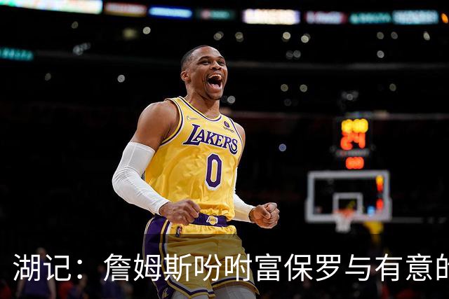湖记：詹姆斯吩咐富保罗与有意的球队沟通 未确定是否是最后一舞