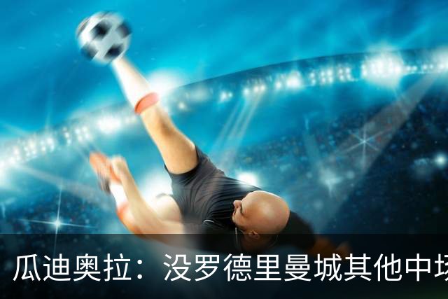 瓜迪奥拉：没罗德里曼城其他中场踢得也不错